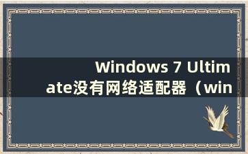 Windows 7 Ultimate没有网络适配器（win 7没有网络适配器驱动程序怎么办）